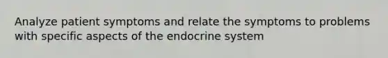 Analyze patient symptoms and relate the symptoms to problems with specific aspects of the endocrine system