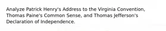 Analyze Patrick Henry's Address to the Virginia Convention, Thomas Paine's Common Sense, and Thomas Jefferson's Declaration of Independence.