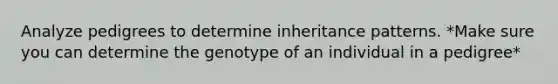 Analyze pedigrees to determine inheritance patterns. *Make sure you can determine the genotype of an individual in a pedigree*