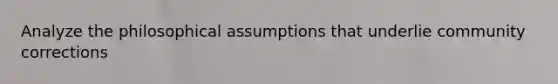 Analyze the philosophical assumptions that underlie community corrections