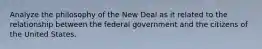 Analyze the philosophy of the New Deal as it related to the relationship between the federal government and the citizens of the United States.