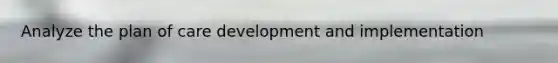 Analyze the plan of care development and implementation