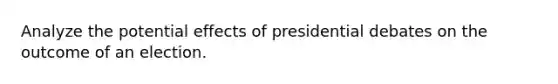 Analyze the potential effects of presidential debates on the outcome of an election.