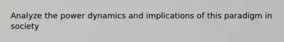 Analyze the power dynamics and implications of this paradigm in society