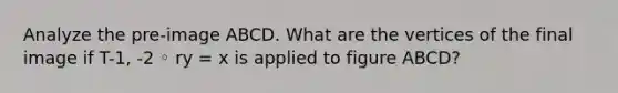 Analyze the pre-image ABCD. What are the vertices of the final image if T-1, -2 ◦ ry = x is applied to figure ABCD?