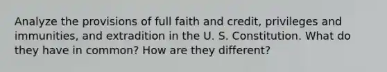 Analyze the provisions of full faith and credit, privileges and immunities, and extradition in the U. S. Constitution. What do they have in common? How are they different?