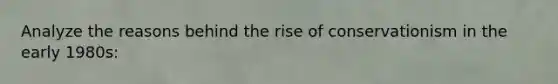 Analyze the reasons behind the rise of conservationism in the early 1980s:
