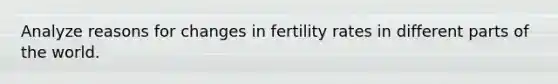 Analyze reasons for changes in fertility rates in different parts of the world.