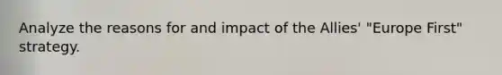 Analyze the reasons for and impact of the Allies' "Europe First" strategy.