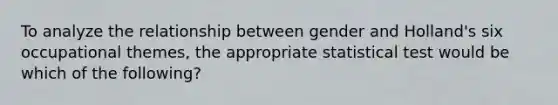 To analyze the relationship between gender and Holland's six occupational themes, the appropriate statistical test would be which of the following?