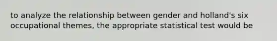 to analyze the relationship between gender and holland's six occupational themes, the appropriate statistical test would be