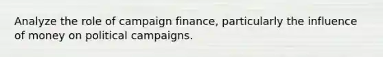 Analyze the role of campaign finance, particularly the influence of money on political campaigns.