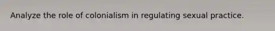 Analyze the role of colonialism in regulating sexual practice.