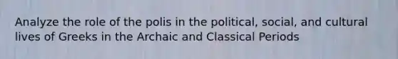 Analyze the role of the polis in the political, social, and cultural lives of Greeks in the Archaic and Classical Periods