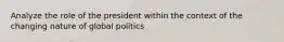 Analyze the role of the president within the context of the changing nature of global politics
