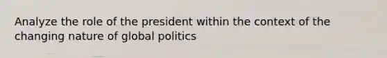 Analyze the role of the president within the context of the changing nature of global politics