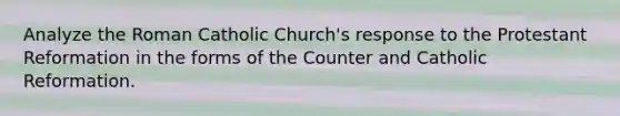 Analyze the Roman Catholic Church's response to the Protestant Reformation in the forms of the Counter and Catholic Reformation.