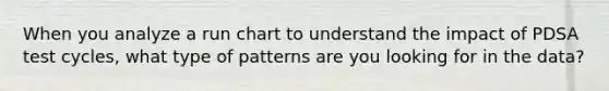 When you analyze a run chart to understand the impact of PDSA test cycles, what type of patterns are you looking for in the data?