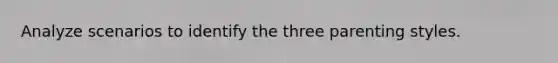 Analyze scenarios to identify the three parenting styles.
