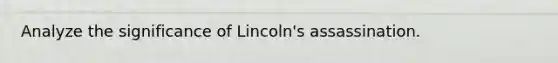 Analyze the significance of Lincoln's assassination.