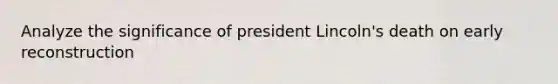 Analyze the significance of president Lincoln's death on early reconstruction