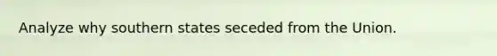 Analyze why southern states seceded from the Union.