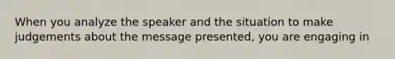 When you analyze the speaker and the situation to make judgements about the message presented, you are engaging in