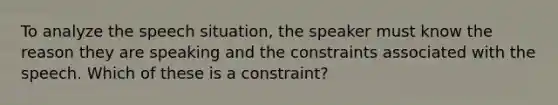 To analyze the speech situation, the speaker must know the reason they are speaking and the constraints associated with the speech. Which of these is a constraint?