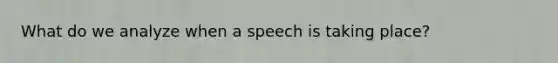 What do we analyze when a speech is taking place?