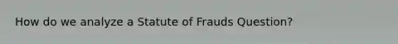 How do we analyze a Statute of Frauds Question?