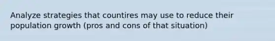 Analyze strategies that countires may use to reduce their population growth (pros and cons of that situation)