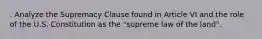 . Analyze the Supremacy Clause found in Article VI and the role of the U.S. Constitution as the "supreme law of the land".