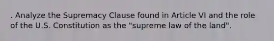 . Analyze the Supremacy Clause found in Article VI and the role of the U.S. Constitution as the "supreme law of the land".