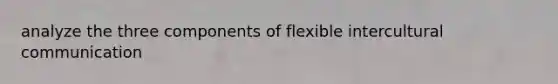 analyze the three components of flexible intercultural communication