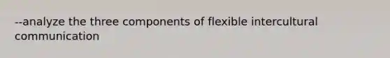 --analyze the three components of flexible intercultural communication