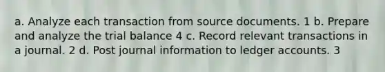 a. Analyze each transaction from source documents. 1 b. Prepare and analyze the trial balance 4 c. Record relevant transactions in a journal. 2 d. Post journal information to ledger accounts. 3