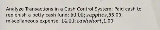 Analyze Transactions in a Cash Control System: Paid cash to replenish a petty cash fund: 50.00; supplies,35.00; miscellaneous expense, 14.00; cash short,1.00