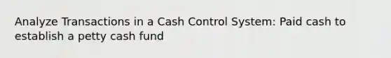 Analyze Transactions in a Cash Control System: Paid cash to establish a petty cash fund