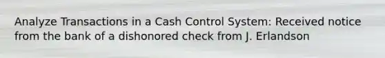 Analyze Transactions in a Cash Control System: Received notice from the bank of a dishonored check from J. Erlandson