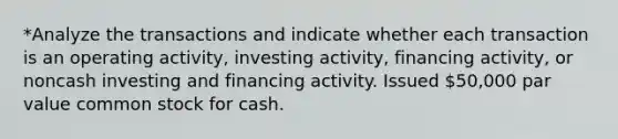 *Analyze the transactions and indicate whether each transaction is an operating activity, investing activity, financing activity, or noncash investing and financing activity. Issued 50,000 par value common stock for cash.