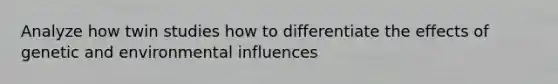 Analyze how twin studies how to differentiate the effects of genetic and environmental influences