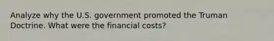 Analyze why the U.S. government promoted the Truman Doctrine. What were the financial costs?