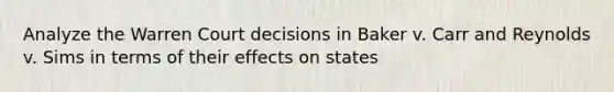 Analyze the Warren Court decisions in Baker v. Carr and Reynolds v. Sims in terms of their effects on states