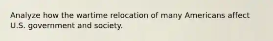 Analyze how the wartime relocation of many Americans affect U.S. government and society.