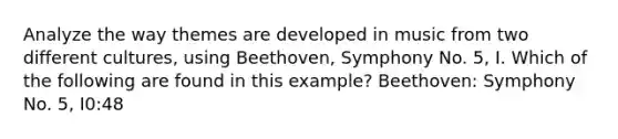 Analyze the way themes are developed in music from two different cultures, using Beethoven, Symphony No. 5, I. Which of the following are found in this example? Beethoven: Symphony No. 5, I0:48