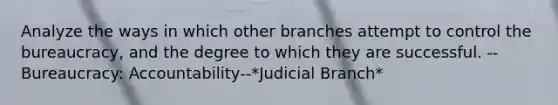 Analyze the ways in which other branches attempt to control the bureaucracy, and the degree to which they are successful. --Bureaucracy: Accountability--*Judicial Branch*