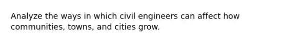 Analyze the ways in which civil engineers can affect how communities, towns, and cities grow.