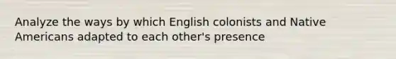 Analyze the ways by which English colonists and Native Americans adapted to each other's presence