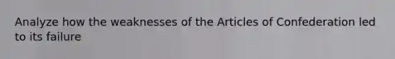 Analyze how the weaknesses of the Articles of Confederation led to its failure