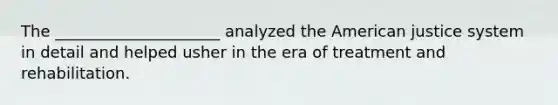 The _____________________ analyzed the American justice system in detail and helped usher in the era of treatment and rehabilitation.